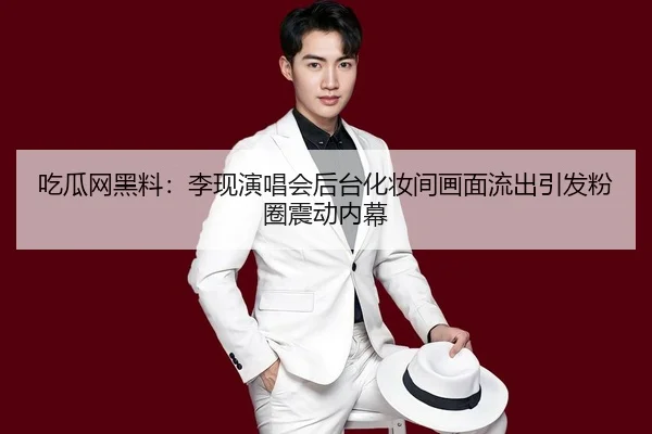 吃瓜网黑料：李现演唱会后台化妆间画面流出引发粉圈震动内幕